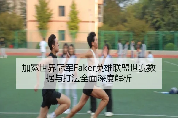 加冕世界冠军Faker英雄联盟世赛数据与打法全面深度解析 - KAIYUN