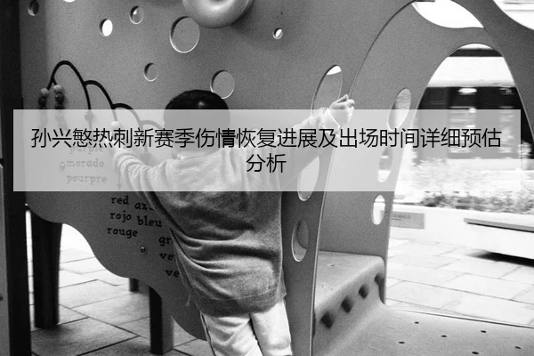 孙兴慜热刺新赛季伤情恢复进展及出场时间详细预估分析 - KAIYUN